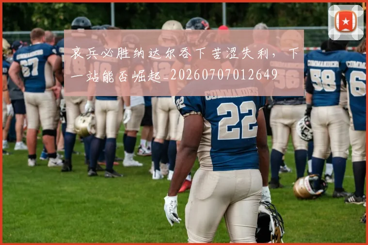 哀兵必胜纳达尔吞下苦涩失利，下一站能否崛起_20260707012649