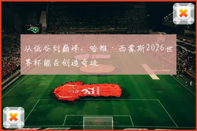 从低谷到巅峰,哈维·西蒙斯2026世界杯能否创造奇迹