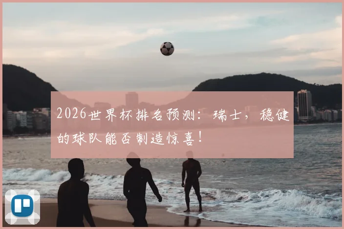 2026世界杯排名预测：瑞士，稳健的球队能否制造惊喜！