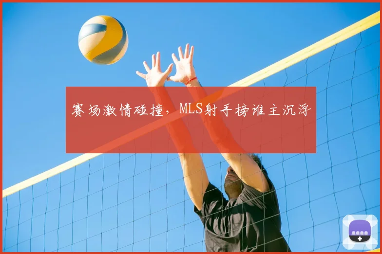 赛场激情碰撞，MLS射手榜谁主沉浮