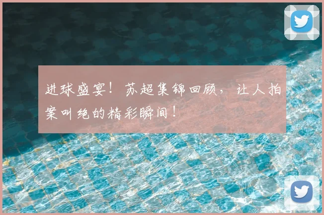 进球盛宴!苏超集锦回顾,让人拍案叫绝的精彩瞬间!