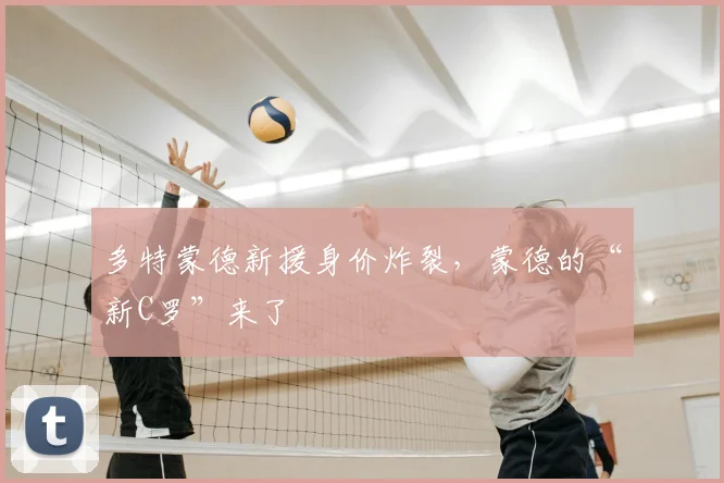 多特蒙德新援身价炸裂,蒙德的“新C罗”来了