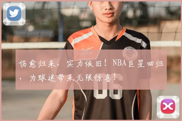 伤愈归来,实力依旧!NBA巨星回归,为球迷带来无限惊喜!
