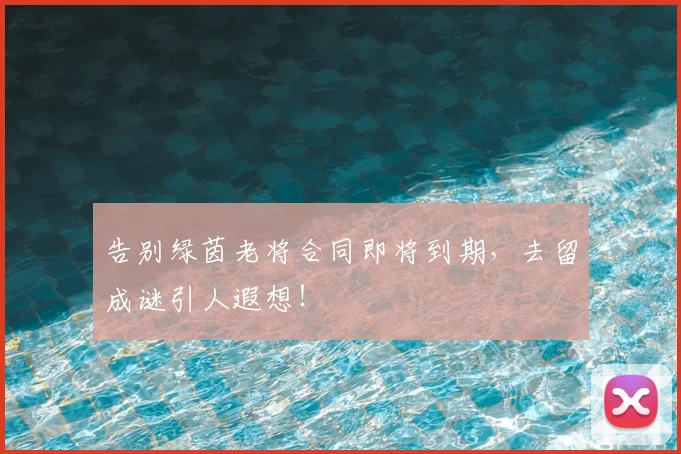 告别绿茵老将合同即将到期，去留成谜引人遐想！