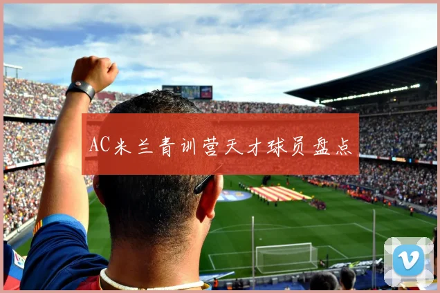 AC米兰青训营天才球员盘点