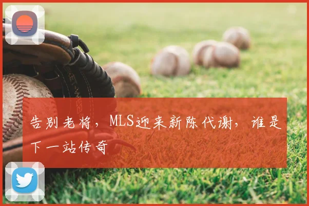 告别老将，MLS迎来新陈代谢，谁是下一站传奇