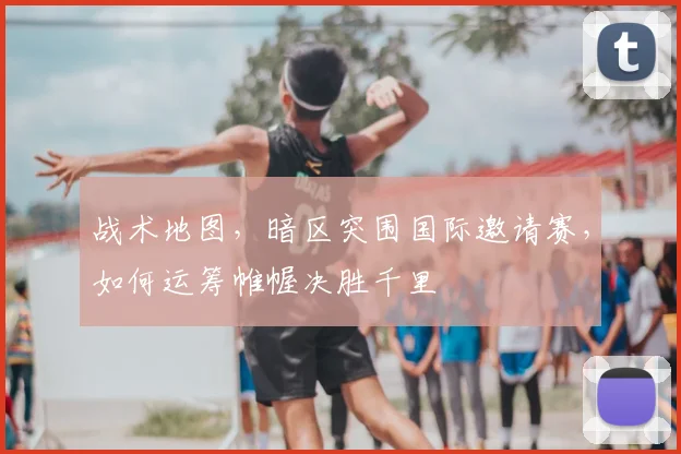 战术地图,暗区突围国际邀请赛,如何运筹帷幄决胜千里
