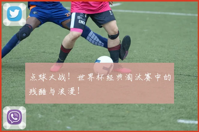 点球大战！世界杯经典淘汰赛中的残酷与浪漫！