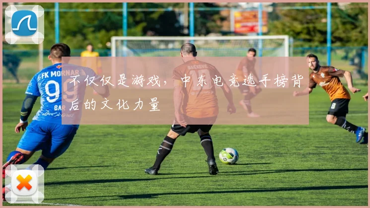 不仅仅是游戏，中东电竞选手榜背后的文化力量