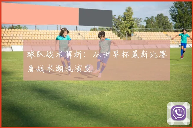 球队战术解析:从世界杯最新比赛看战术潮流演变