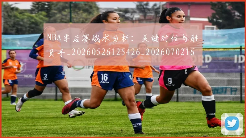 NBA季后赛战术分析：关键对位与胜负手_20260526125426_20260702164231