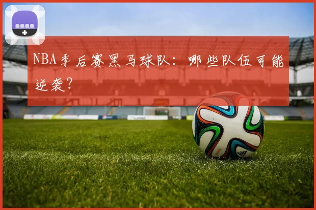 NBA季后赛黑马球队:哪些队伍可能逆袭?