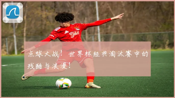 点球大战!世界杯经典淘汰赛中的残酷与浪漫!