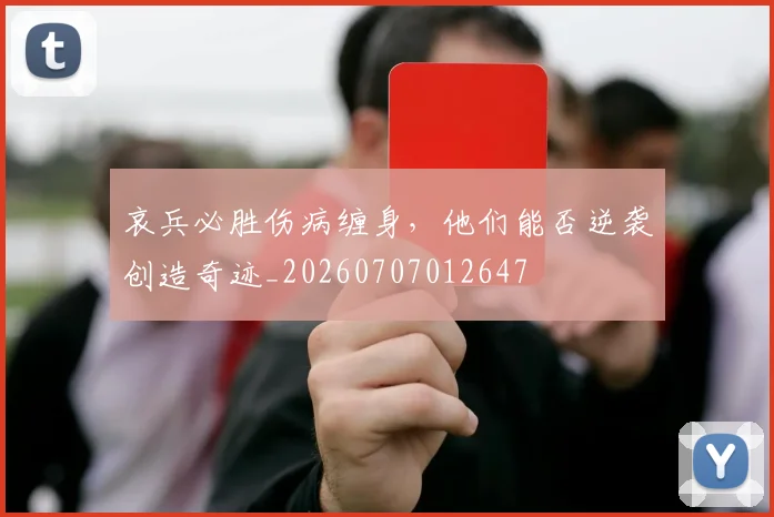 哀兵必胜伤病缠身，他们能否逆袭创造奇迹_20260707012647