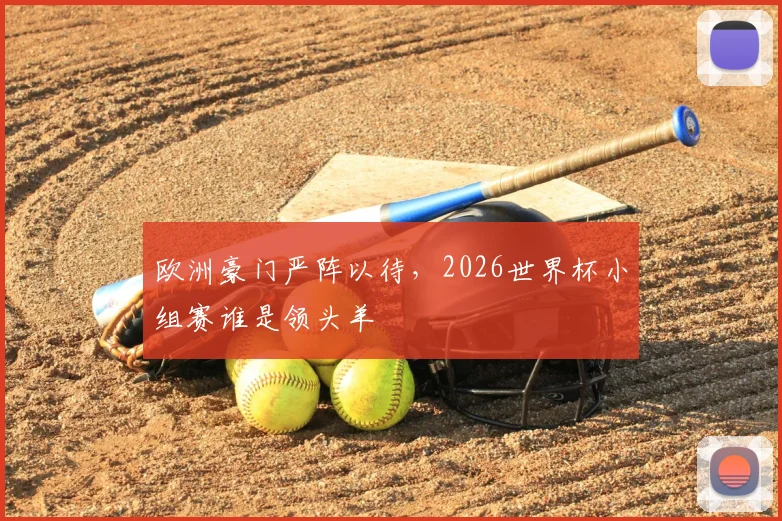 欧洲豪门严阵以待，2026世界杯小组赛谁是领头羊