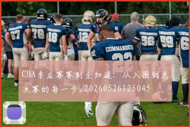 CBA季后赛赛制全知道：从入围到总决赛的每一步_20260526125045