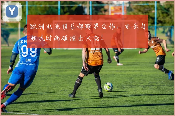 欧洲电竞俱乐部跨界合作，电竞与潮流时尚碰撞出火花！