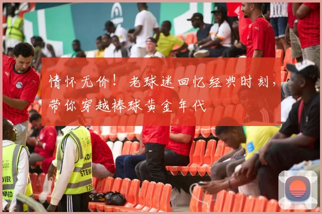 情怀无价！老球迷回忆经典时刻，带你穿越棒球黄金年代