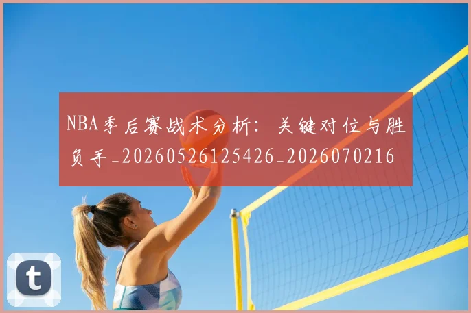 NBA季后赛战术分析:关键对位与胜负手_20260526125426_20260702164231