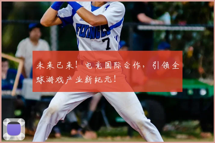 未来已来!电竞国际合作,引领全球游戏产业新纪元!