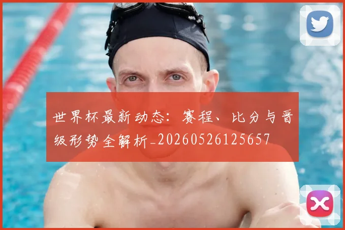 世界杯最新动态:赛程、比分与晋级形势全解析_20260526125657
