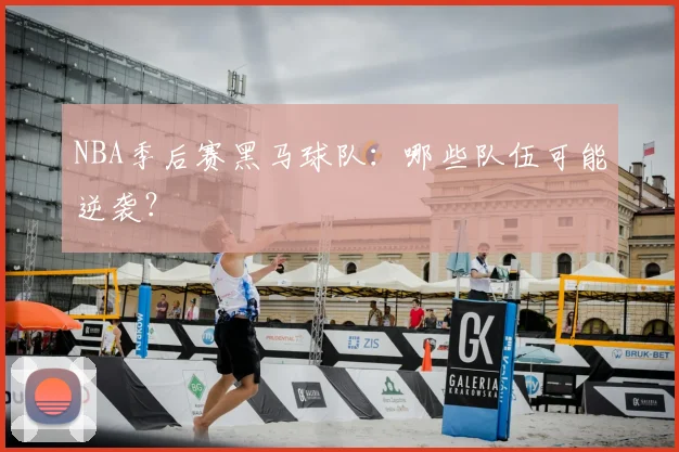 NBA季后赛黑马球队:哪些队伍可能逆袭?