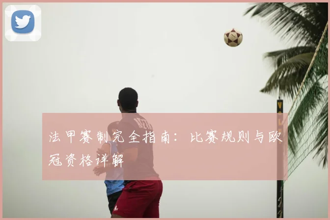 法甲赛制完全指南：比赛规则与欧冠资格详解