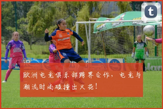 欧洲电竞俱乐部跨界合作，电竞与潮流时尚碰撞出火花！