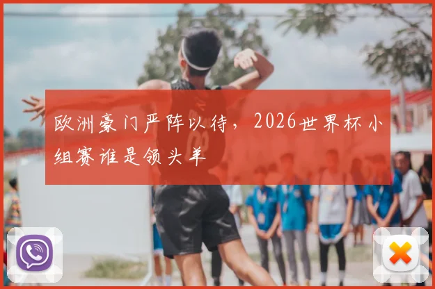 欧洲豪门严阵以待，2026世界杯小组赛谁是领头羊