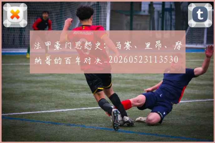 法甲豪门恩怨史:马赛、里昂、摩纳哥的百年对决_20260523113530