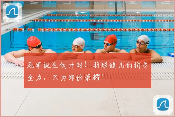 冠军诞生倒计时!羽球健儿们拼尽全力,只为那份荣耀!