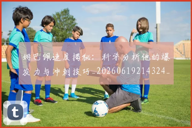 姆巴佩速度揭秘:科学分析他的爆发力与冲刺技巧_20260619214324_20260707142853