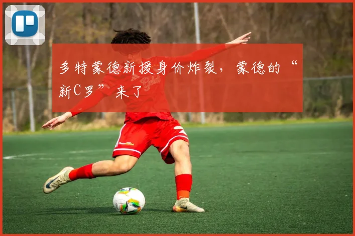 多特蒙德新援身价炸裂,蒙德的“新C罗”来了