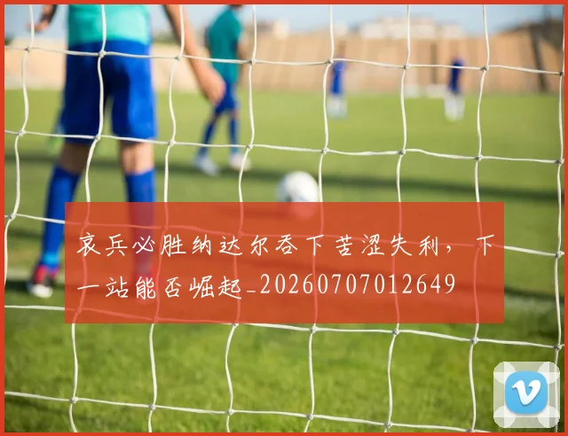 哀兵必胜纳达尔吞下苦涩失利,下一站能否崛起_20260707012649