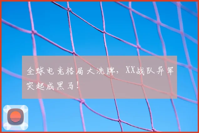 全球电竞格局大洗牌,XX战队异军突起成黑马!