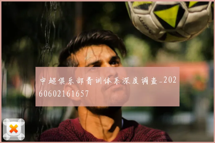 中超俱乐部青训体系深度调查_20260602161657