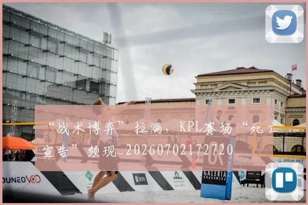 “战术博弈”拉满，KPL赛场“死亡宣告”频现_20260702172720