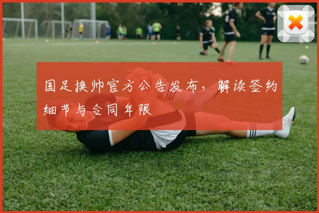 国足换帅官方公告发布,解读签约细节与合同年限