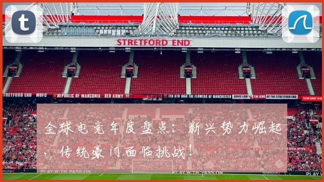 全球电竞年度盘点:新兴势力崛起,传统豪门面临挑战!