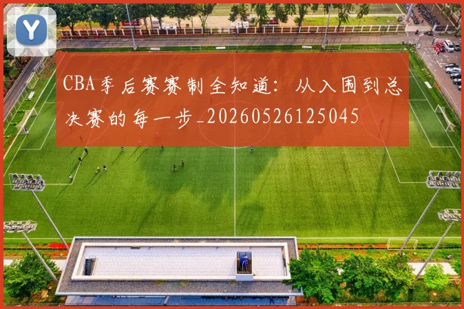 CBA季后赛赛制全知道:从入围到总决赛的每一步_20260526125045