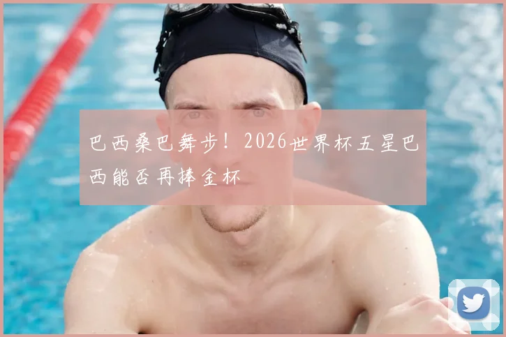巴西桑巴舞步!2026世界杯五星巴西能否再捧金杯