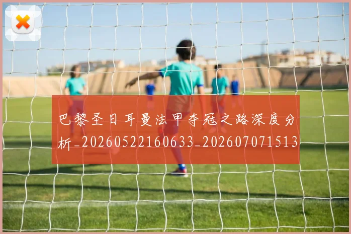 巴黎圣日耳曼法甲夺冠之路深度分析_20260522160633_20260707151338