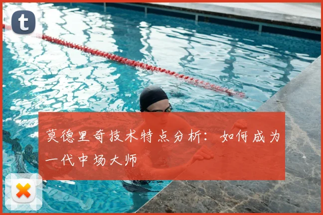 莫德里奇技术特点分析：如何成为一代中场大师