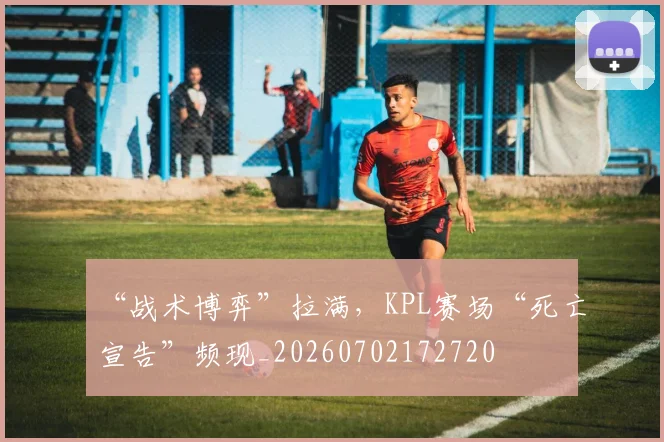 “战术博弈”拉满,KPL赛场“死亡宣告”频现_20260702172720