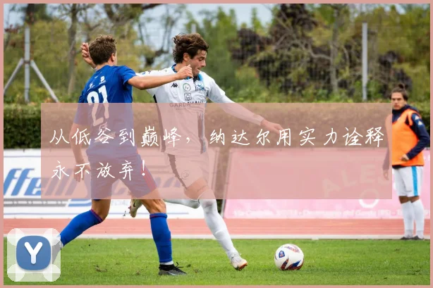 从低谷到巅峰，纳达尔用实力诠释永不放弃！