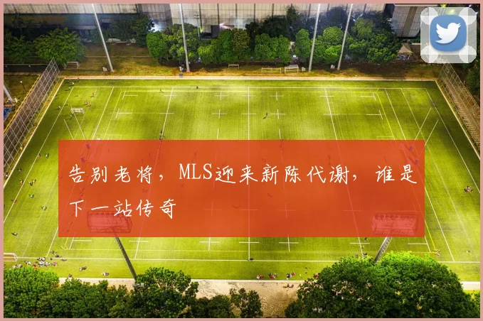 告别老将,MLS迎来新陈代谢,谁是下一站传奇