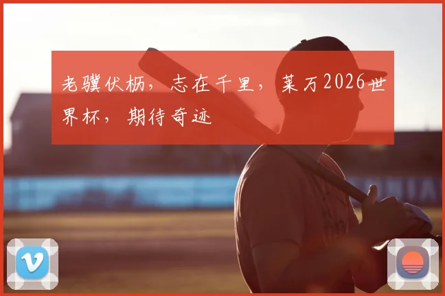 老骥伏枥，志在千里，莱万2026世界杯，期待奇迹