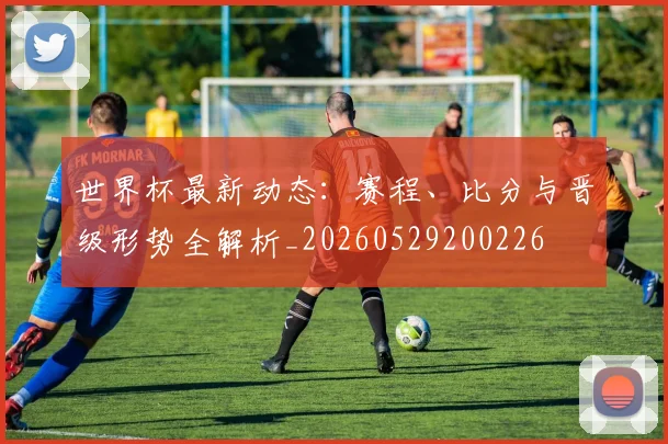 世界杯最新动态:赛程、比分与晋级形势全解析_20260529200226