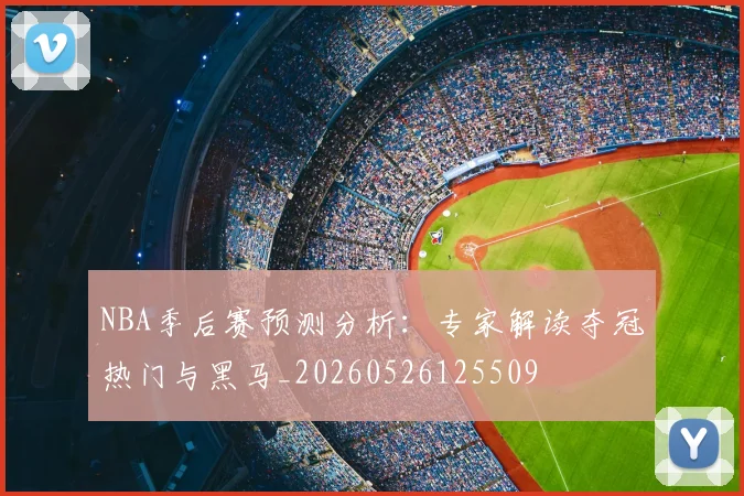 NBA季后赛预测分析:专家解读夺冠热门与黑马_20260526125509