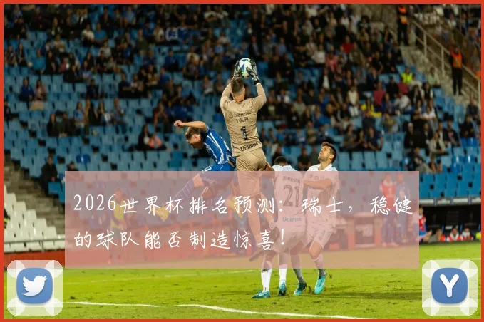 2026世界杯排名预测:瑞士,稳健的球队能否制造惊喜!